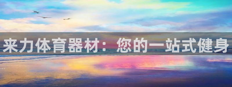耀世盛典官网下载:来力体育器材:您的一站式健身