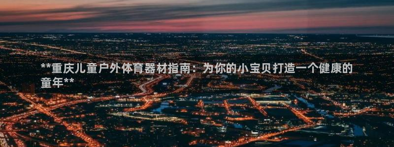 耀世娱乐app下载官网:**重庆儿童户外体育器材指南:为你的